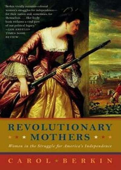 Revolutionary Mothers: Women in the Struggle for America's Independence, Paperback/Carol Berkin