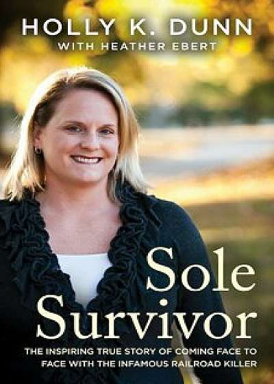 Sole Survivor: The Inspiring True Story of Coming Face to Face with the Infamous Railroad Killer, Paperback/Holly Dunn