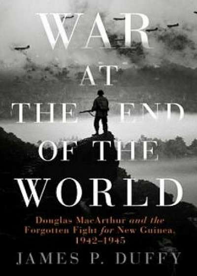 War at the End of the World: Douglas MacArthur and the Forgotten Fight for New Guinea, 1942-1945, Hardcover/James P. Duffy