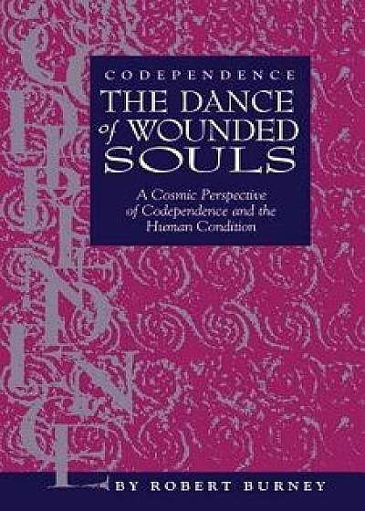 Codependence the Dance of Wounded Souls: A Cosmic Perspective of Codependence and the Human Condition, Paperback/Robert Burney