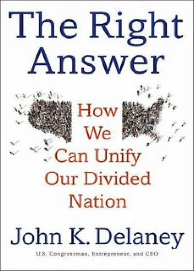 The Right Answer: How We Can Unify Our Divided Nation, Hardcover/John K. Delaney