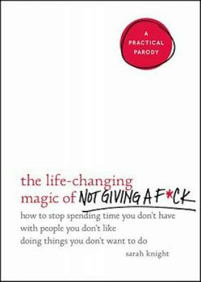 The Life-Changing Magic of Not Giving A Fck: How to Stop Spending Time You Don't Have with People You Don't Like Doing Things You Don't Want to Do, Hardcover/Sarah Knight