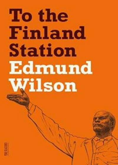 To the Finland Station: A Study in the Acting and Writing of History, Paperback/Edmund Wilson