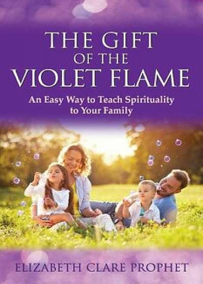 The Gift of the Violet Flame: An Easy Way to Teach Spirituality to Your Family, Paperback/Elizabeth Clare Prophet