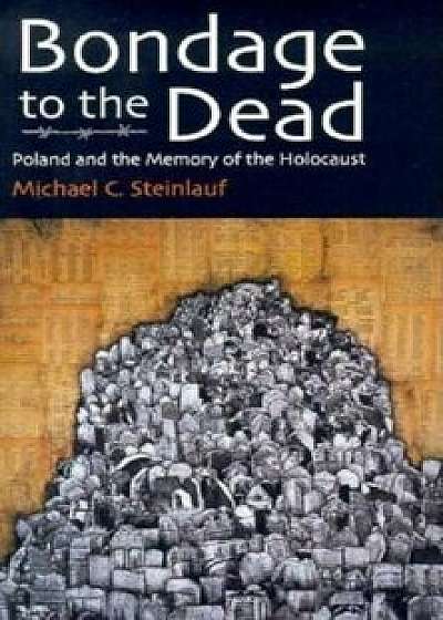 Bondage to the Dead: Poland and the Memory of the Holocaust, Paperback/Michael C. Steinlauf