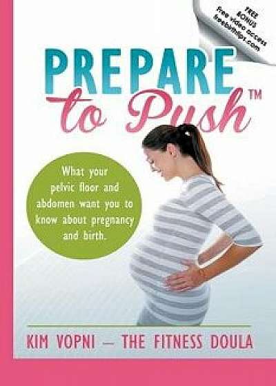 Prepare to Push: What Your Pelvic Floor and Abdomen Want You to Know about Pregnancy and Birth., Paperback/Kim Vopni