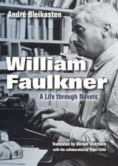 William Faulkner: A Life Through Novels, Hardcover/Andre Bleikasten