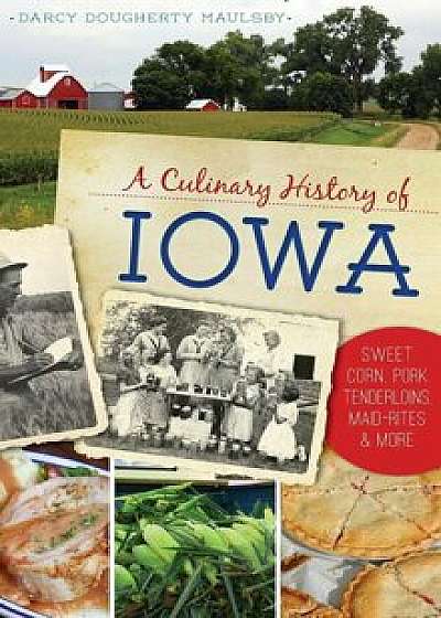 A Culinary History of Iowa: Sweet Corn, Pork Tenderloins, Maid-Rites & More, Hardcover/Darcy Dougherty Maulsby