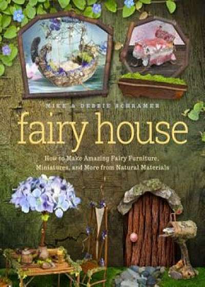 Fairy House: How to Make Amazing Fairy Furniture, Miniatures, and More from Natural Materials, Paperback/Debbie Schramer