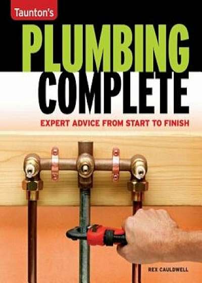 Taunton's Plumbing Complete: Expert Advice from Start to Finish, Paperback/Rex Cauldwell