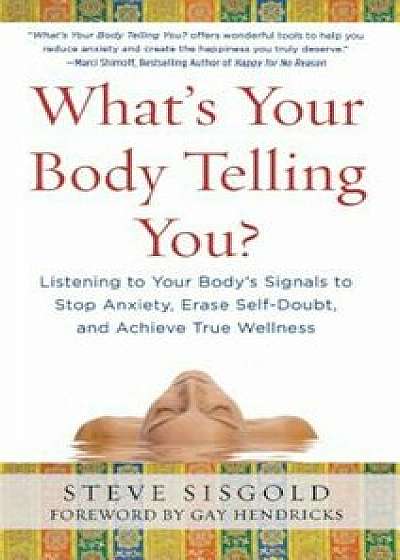 What's Your Body Telling You': Listening to Your Body's Signals to Stop Anxiety, Erase Self-Doubt and Achieve True Wellness, Hardcover/Steve Sisgold