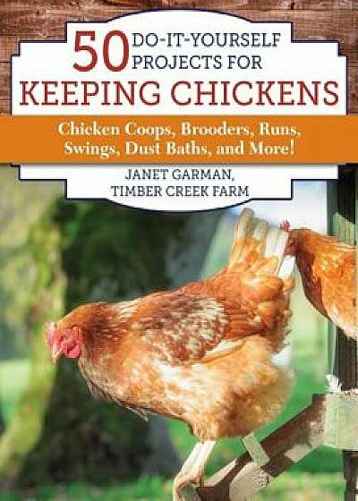 50 Do-It-Yourself Projects for Keeping Chickens: Chicken Coops, Brooders, Runs, Swings, Dust Baths, and More!, Paperback/Janet Garman
