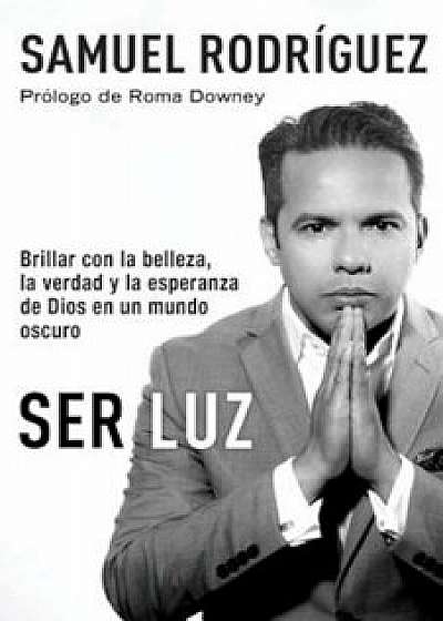 Ser Luz: Brillar Con La Belleza, La Verdad y La Esperanza de Dios En Un Mundo Oscuro, Paperback/Samuel Rodriguez
