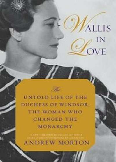 Wallis in Love: The Untold Life of the Duchess of Windsor, the Woman Who Changed the Monarchy, Hardcover/Andrew Morton