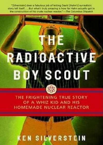 The Radioactive Boy Scout: The Frightening True Story of a Whiz Kid and His Homemade Nuclear Reactor, Paperback/Ken Silverstein