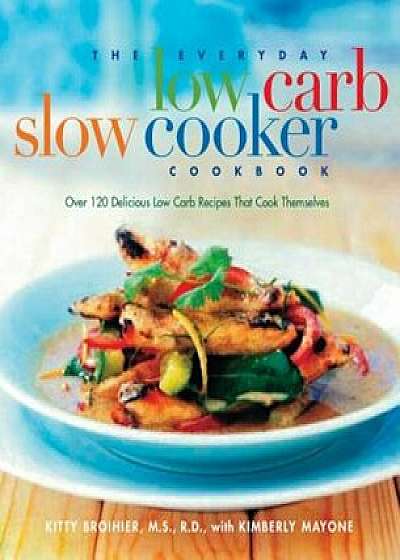 The Everyday Low Carb Slow Cooker Cookbook: Over 120 Delicious Low-Carb Recipes That Cook Themselves, Paperback/Kitty Broihier