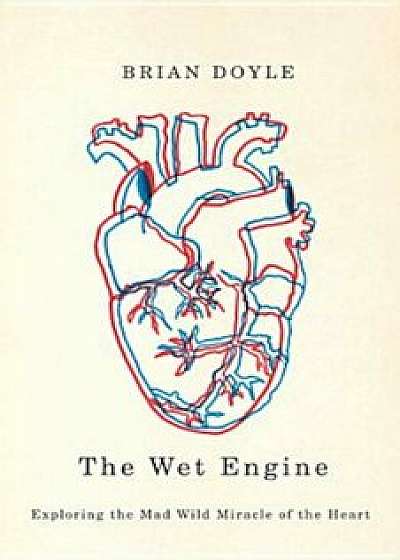 The Wet Engine: Exploring the Mad Wild Miracle of the Heart, Paperback/Brian Doyle