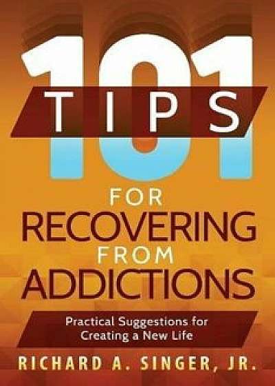 101 Tips for Recovering from Addictions: Practical Suggestions for Creating a New Life, Paperback/Richard a. Singer
