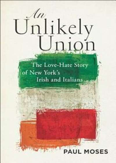 An Unlikely Union: The Love-Hate Story of New York's Irish and Italians, Paperback/Paul Moses