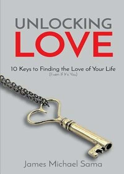 Unlocking Love: 10 Keys to Finding the Love of Your Life (Even If It's You), Paperback/James Michael Sama