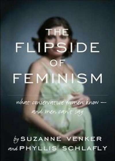 The Flipside of Feminism: What Conservative Women Know -- And Men Can't Say, Hardcover/Suzanne Venker