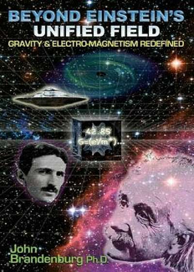 Beyond Einstein's Unified Field: Gravity & Electro-Magnetism Redefined, Paperback/John Brandenburg Ph. D.