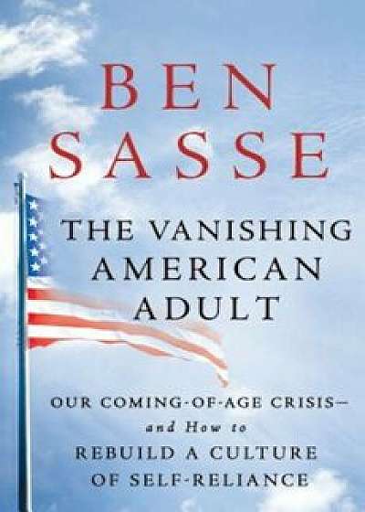 The Vanishing American Adult: Our Coming-Of-Age Crisis--And How to Rebuild a Culture of Self-Reliance, Hardcover/Ben Sasse