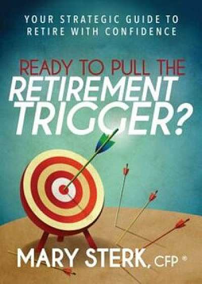 Ready to Pull the Retirement Trigger': Your Strategic Guide to Retire with Confidence, Paperback/Mary Sterk