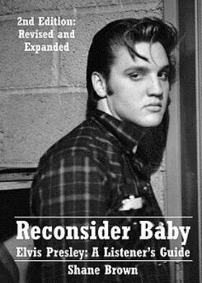 Reconsider Baby. Elvis Presley: A Listener's Guide: 2nd Edition. Revised and Expanded, Paperback/Shane Brown