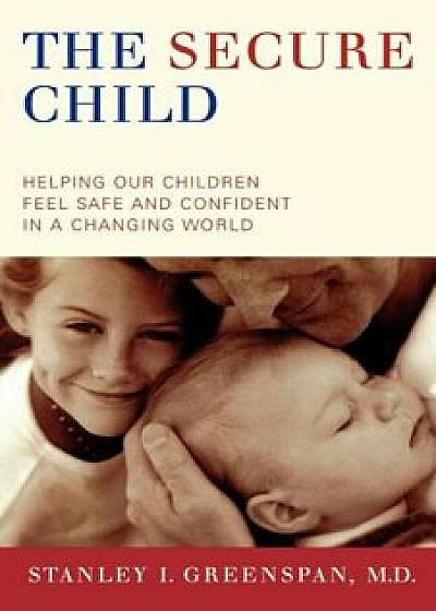 The Secure Child: Helping Our Children Feel Safe and Confident in a Changing World, Paperback/Stanley I. Greenspan