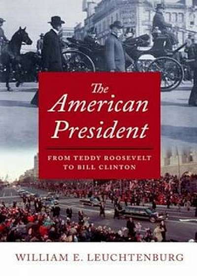 The American President: From Teddy Roosevelt to Bill Clinton, Hardcover/William E. Leuchtenburg