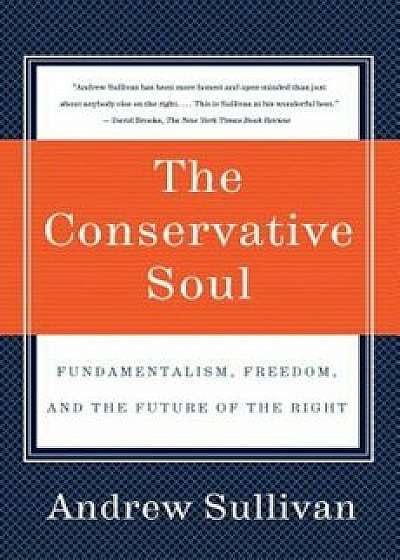 The Conservative Soul: Fundamentalism, Freedom, and the Future of the Right, Paperback/Andrew Sullivan