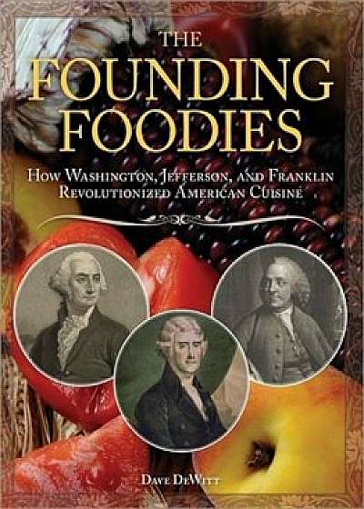 The Founding Foodies: How Washington, Jefferson, and Franklin Revolutionized American Cuisine, Paperback/Dave DeWitt