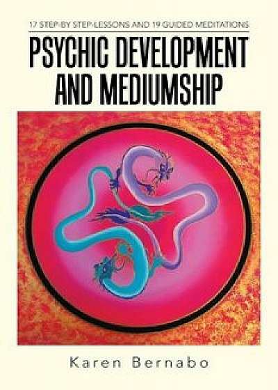 Psychic Development and Mediumship: 17 Step-By Step-Lessons and 19 Guided Meditations, Paperback/Karen Bernabo