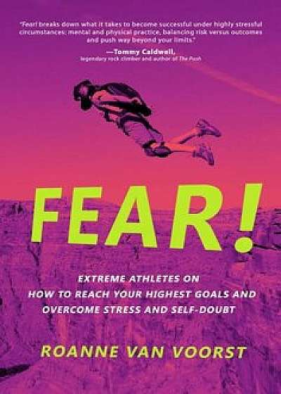 Fear!: Extreme Athletes on How to Reach Your Highest Goals and Overcome Stress and Self Doubt, Paperback/Roanne Van Voorst