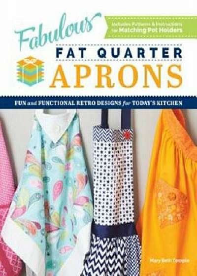 Fabulous Fat Quarter Aprons: Fun and Functional Retro Designs for Today's Kitchen, Paperback/Mary Beth Temple