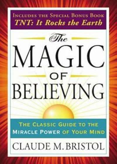 The Magic of Believing: The Classic Guide to the Miracle Power of Your Mind, Paperback/Claude Bristol