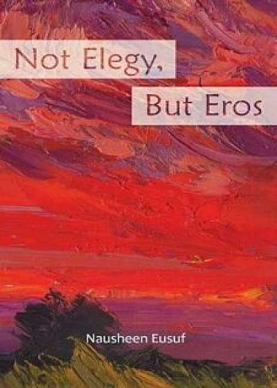 Not Elegy, But Eros, Paperback/Nausheen Eusuf