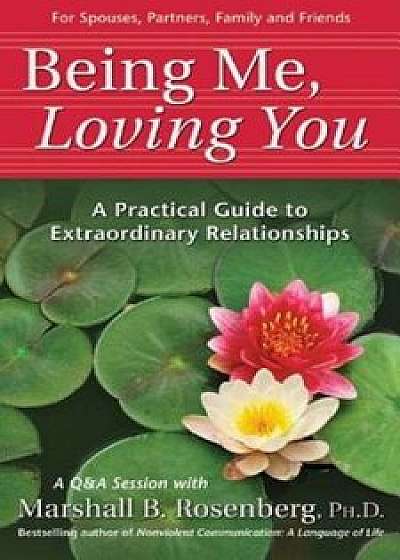 Being Me, Loving You: A Practical Guide to Extraordinary Relationships, Paperback/Marshall B. Rosenberg