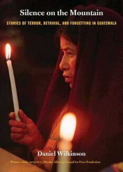 Silence on the Mountain: Stories of Terror, Betrayal, and Forgetting in Guatemala, Paperback/Daniel Wilkinson