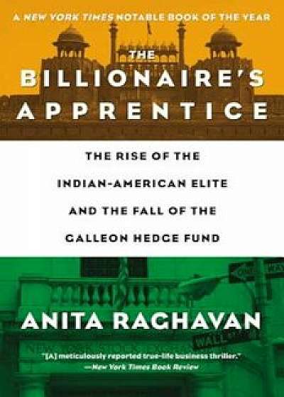 The Billionaire's Apprentice: The Rise of the Indian-American Elite and the Fall of the Galleon Hedge Fund, Paperback/Anita Raghavan