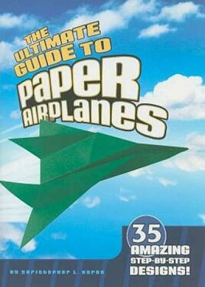 The Ultimate Guide to Paper Airplanes: 35 Amazing Step-By-Step Designs!, Paperback/Christopher L. Harbo