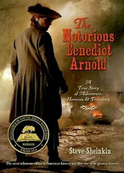 The Notorious Benedict Arnold: A True Story of Adventure, Heroism & Treachery, Paperback/Steve Sheinkin