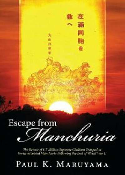 Escape from Manchuria: The Rescue of 1.7 Million Japanese Civilians Trapped in Soviet-Occupied Manchuria Following the End of World War II, Paperback/Paul Maruyama