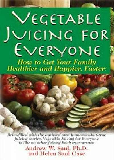 Vegetable Juicing for Everyone: How to Get Your Family Healther and Happier, Faster!, Paperback/Ph. D. Andrew W. Saul