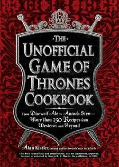 The Unofficial Game of Thrones Cookbook: From Direwolf Ale to Auroch Stew - More Than 150 Recipes from Westeros and Beyond, Hardcover/Alan Kistler