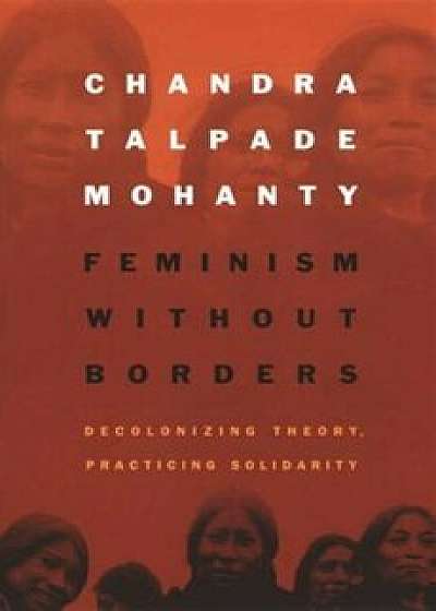 Feminism Without Borders: Decolonizing Theory, Practicing Solidarity, Paperback/Chandra Talpade Mohanty