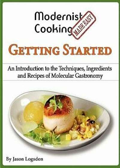 Modernist Cooking Made Easy: Getting Started: An Introduction to the Techniques, Ingredients and Recipes of Molecular Gastronomy, Paperback/Jason Logsdon