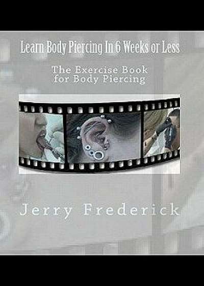 Learn Body Piercing in 6 Weeks or Less: The Exercise Book for Body Piercing, Paperback/Jerry Frederick