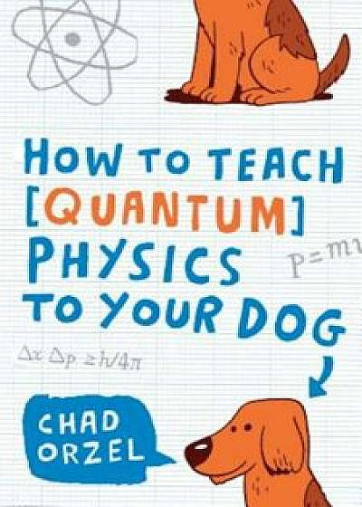 How to Teach Physics to Your Dog, Paperback/Chad Orzel